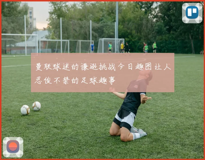 曼联球迷的谦逊挑战今日趣图让人忍俊不禁的足球趣事