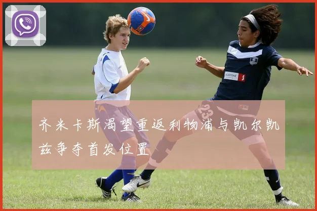 齐米卡斯渴望重返利物浦与凯尔凯兹争夺首发位置