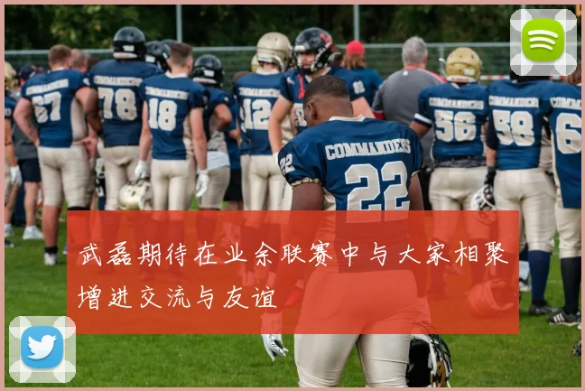 武磊期待在业余联赛中与大家相聚增进交流与友谊