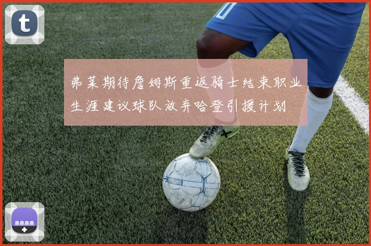 弗莱期待詹姆斯重返骑士结束职业生涯建议球队放弃哈登引援计划