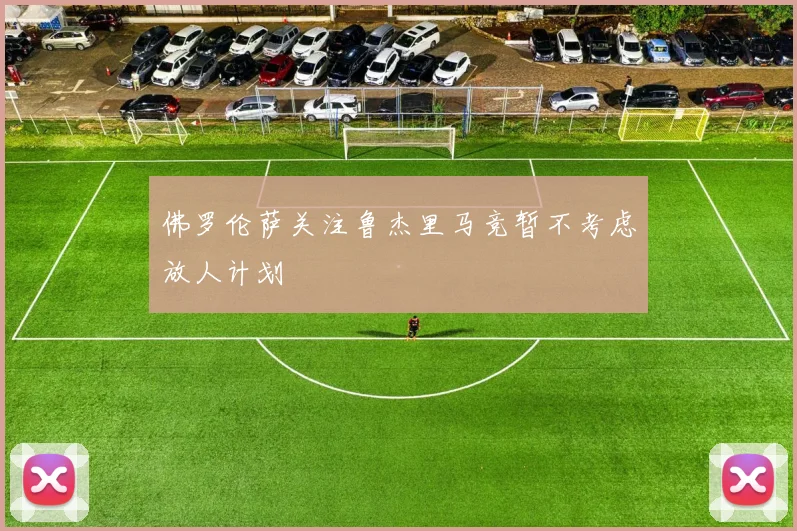 佛罗伦萨关注鲁杰里马竞暂不考虑放人计划