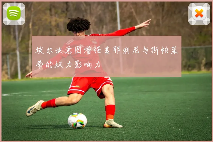埃尔坎意图增强基耶利尼与斯帕莱蒂的权力影响力