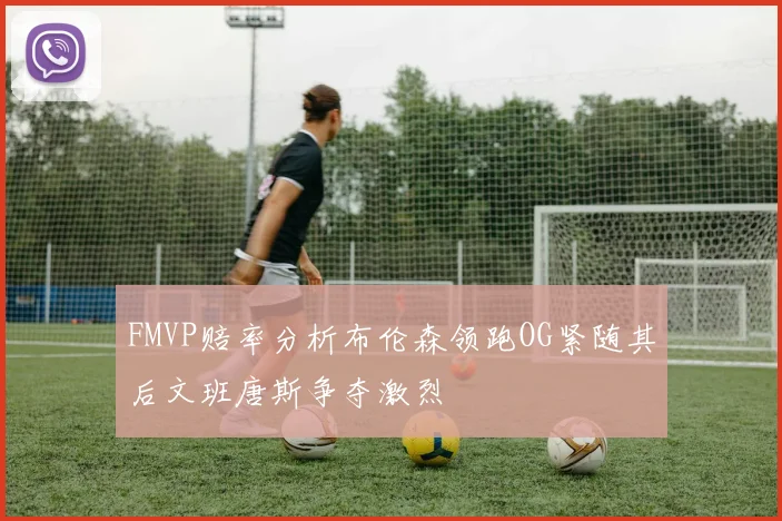 FMVP赔率分析布伦森领跑OG紧随其后文班唐斯争夺激烈