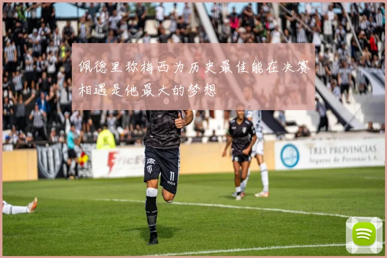 佩德里称梅西为历史最佳能在决赛相遇是他最大的梦想