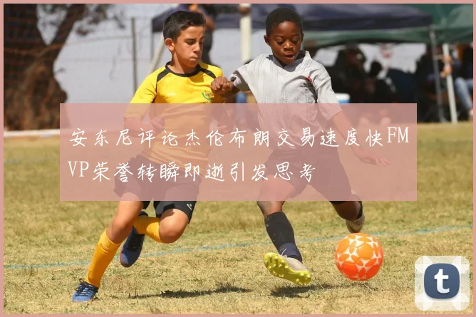 安东尼评论杰伦布朗交易速度快FMVP荣誉转瞬即逝引发思考