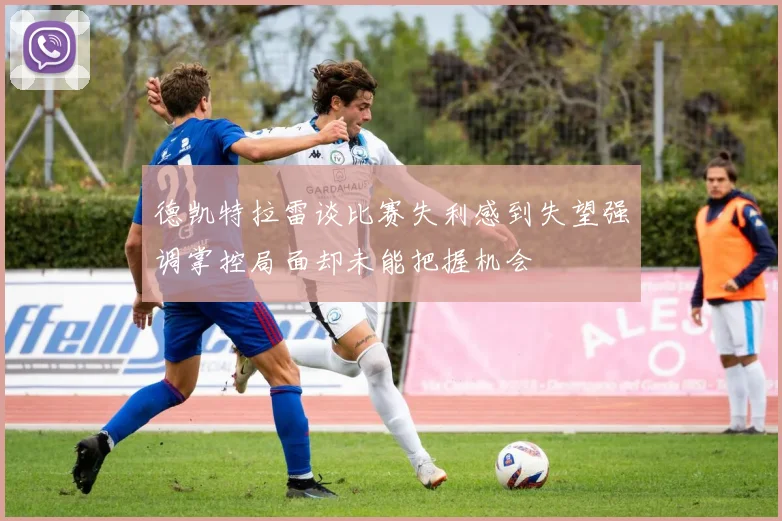 德凯特拉雷谈比赛失利感到失望强调掌控局面却未能把握机会