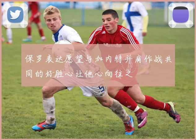 保罗表达愿望与加内特并肩作战共同的好胜心让他心向往之