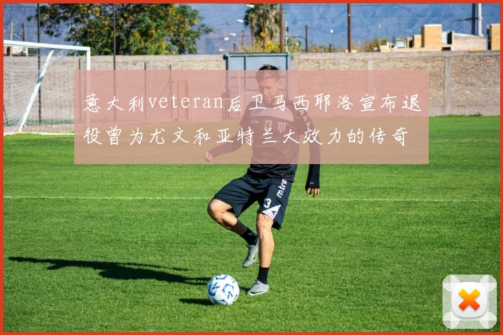意大利veteran后卫马西耶洛宣布退役曾为尤文和亚特兰大效力的传奇球员