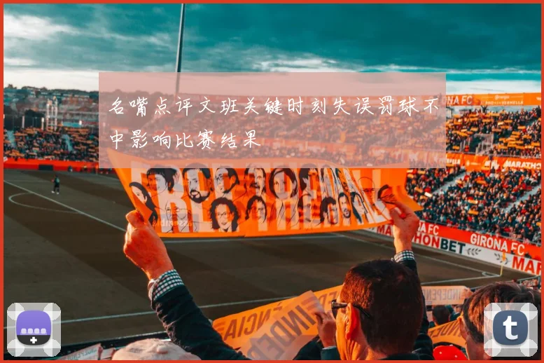 名嘴点评文班关键时刻失误罚球不中影响比赛结果