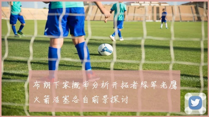 布朗下家概率分析开拓者绿军老鹰火箭活塞各自前景探讨