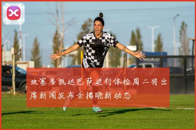 坎塞洛抵达巴萨进行体检周二将出席新闻发布会揭晓新动态