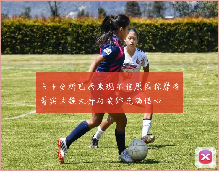 卡卡分析巴西表现不佳原因称摩洛哥实力强大并对安帅充满信心