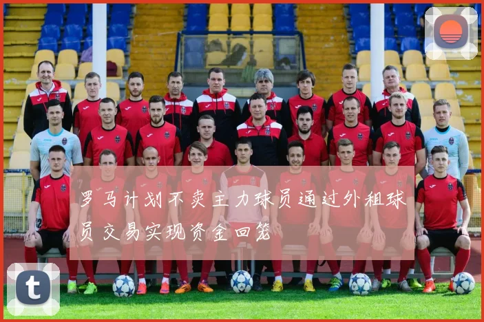 罗马计划不卖主力球员通过外租球员交易实现资金回笼