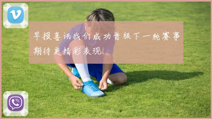 早报喜讯我们成功晋级下一轮赛事期待更精彩表现