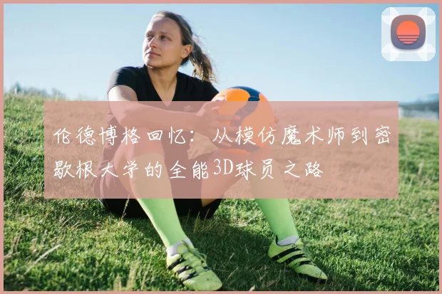 伦德博格回忆：从模仿魔术师到密歇根大学的全能3D球员之路
