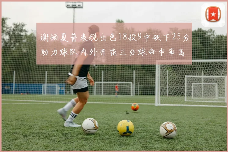 谢顿夏普表现出色18投9中砍下25分助力球队内外开花三分球命中率高达50