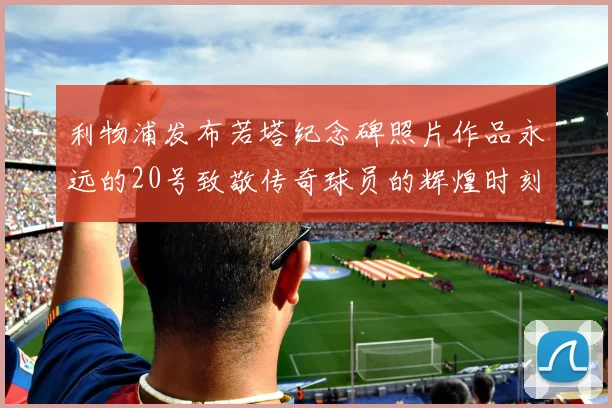 利物浦发布若塔纪念碑照片作品永远的20号致敬传奇球员的辉煌时刻
