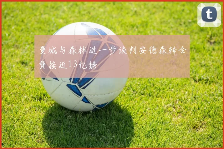 曼城与森林进一步谈判安德森转会费接近13亿镑