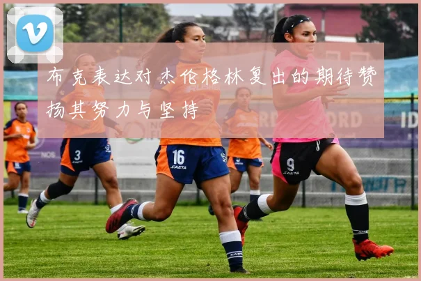 布克表达对杰伦格林复出的期待赞扬其努力与坚持