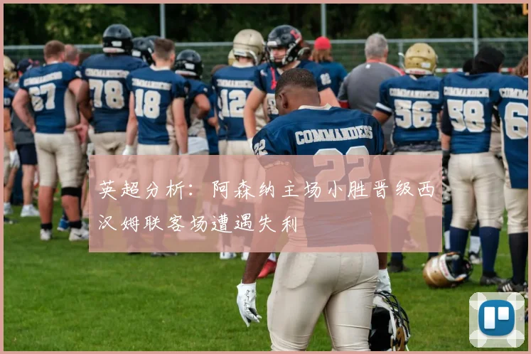 英超分析：阿森纳主场小胜晋级西汉姆联客场遭遇失利