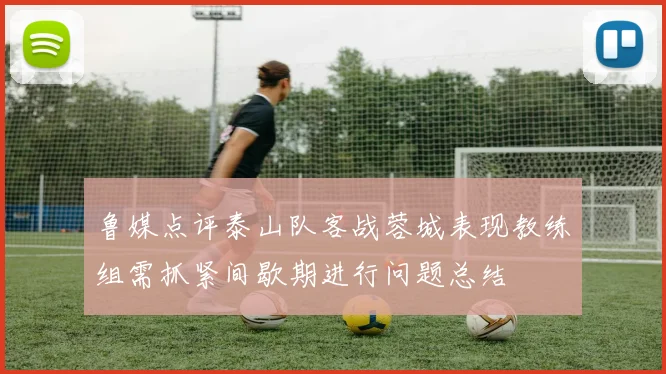 鲁媒点评泰山队客战蓉城表现教练组需抓紧间歇期进行问题总结