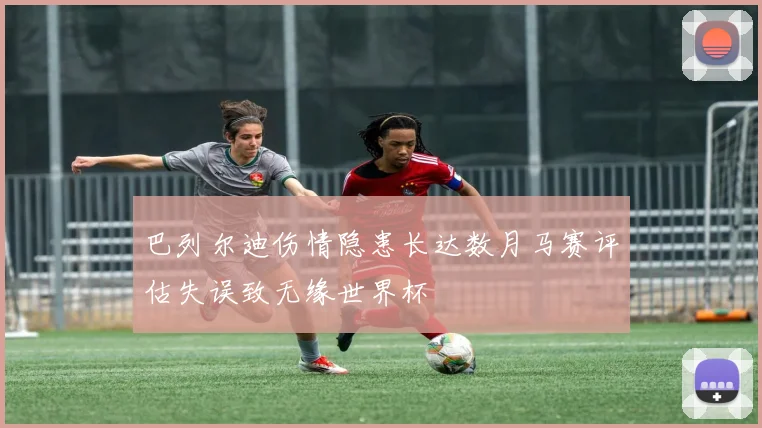 巴列尔迪伤情隐患长达数月马赛评估失误致无缘世界杯