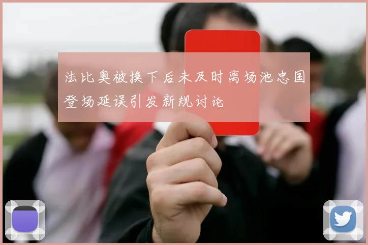 法比奥被换下后未及时离场池忠国登场延误引发新规讨论