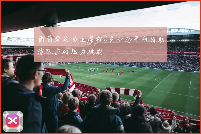 葡萄牙足协主席称C罗心态平和将助球队应对压力挑战